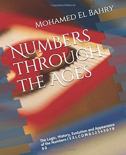 Numbers through the Ages: The Logic, History, Evolution  and Appearance of the Numbers I V X L C D M & 1 2 3 4 5 6 7 8 9 0