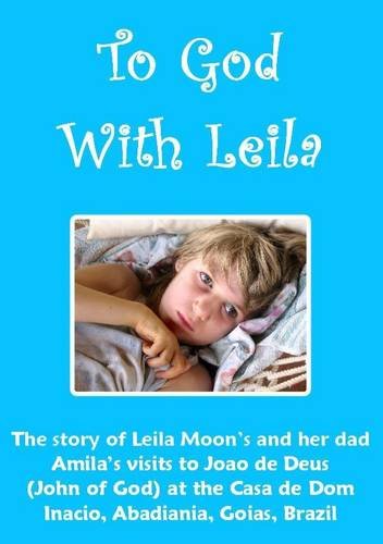 To God with Leila: The Story of Leila Moon's and Her Dad Amila's Visits to Joao De Deus (John of God) at the Casa De Dom Inacio, Abadiania, Goias, Brazil