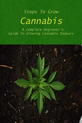 Steps To Grow Cannabis: A Complete Beginner's Guide To Growing Cannabis Indoors: Step-by-Step Instructions and Examples for Growing Cannabis Indoors! (English Edition)
