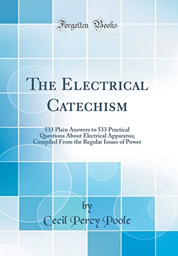 The Electrical Catechism: 533 Plain Answers to 533 Practical Questions About Electrical Apparatus; Compiled From the Regular Issues of Power (Classic Reprint)