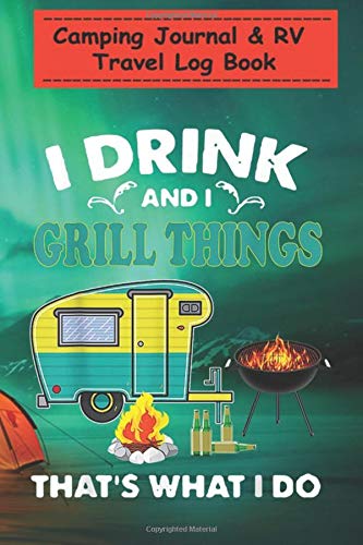 Camping Journal & RV Travel Log Book - Funny Camping I Drink And I Grill Things That's What I Do: Perfect RV Journal/Camping Diary or Gift for Family ... for Writing: Capture Memories, Camping ...