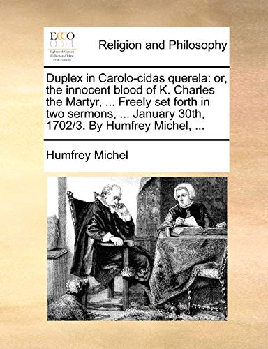 Duplex in Carolo-cidas querela: or, the innocent blood of K. Charles the Martyr, ... Freely set forth in two sermons, ... January 30th, 1702/3. By Humfrey Michel, ...