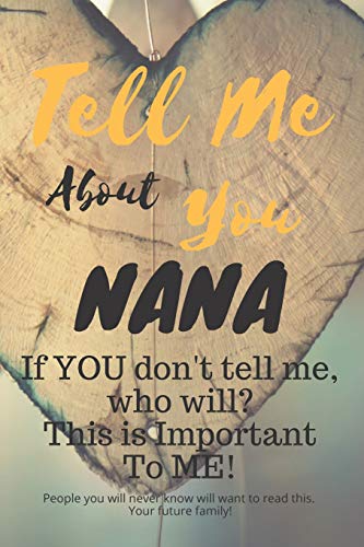 Tell Me About You Nana: If YOU don't tell me, who will? This is Important To ME! People you will never know will want to read this. Your future family!