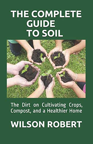 THE COMPLETE GUIDE TO SOIL: The Dirt on Cultivating Crops, Compost, and a Healthier Home