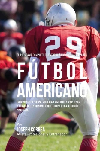 El Programa Completo de Entrenamiento de Fuerza para Futbol Americano: Incremente la fuerza, velocidad, agilidad, y resistencia a traves del entrenamiento de fuerza y una nutricion apropiada
