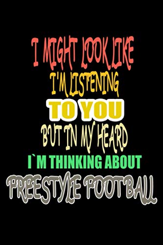 I Might Look Like I'm Listening To You But In My Head I'm Thinking About Freestyle football: Blank Lined journal Notebook for Freestyle football ... who practicing the Freestyle football hobby