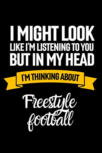 I Might Look Like I'm Listening To You But In My Head I'm Thinking About Freestyle football: Lined Journal Notebook Birthday Gift for Freestyle ... (Composition Book Journal) (6x 9 inches)