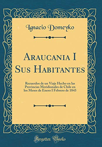 Araucania I Sus Habitantes: Recuerdos de un Viaje Hecho en las Provincias Meridionales de Chile en los Meses de Enero I Febrero de 1843 (Classic Reprint)