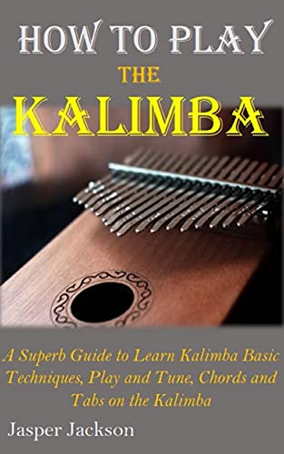 HOW TO PLAY THE KALIMBA: A Superb Guide to Learn Kalimba Basic Techniques, Play and Tune, Chords and Tabs on the Kalimba (English Edition)