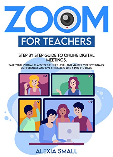 ZOOM FOR TEACHERS: Step by step guide to online digital meetings. Take your virtual class to the next level and master video webinars, conferences and ... like a pro in 7 days. (English Edition)