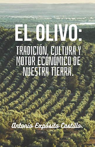 El olivo: Tradición, cultura y motor económico de nuestra tierra.: Toda la información referente al mundo del olivar, en un solo libro.