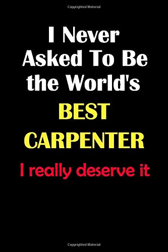 I Never Asked To Be the World's Best Carpenter I really deserve it: The ideal Journal/notebook Blank Lined Ruled 6x9 inches 110 Pages Journal/notebook Gift for the best Carpenter