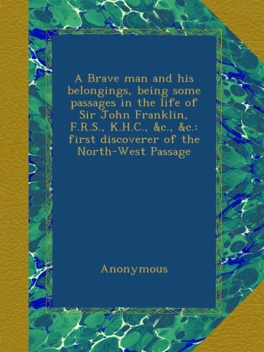 A Brave man and his belongings, being some passages in the life of Sir John Franklin, F.R.S., K.H.C., &c., &c.: first discoverer of the North-West Passage