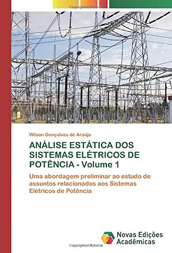 ANÁLISE ESTÁTICA DOS SISTEMAS ELÉTRICOS DE POTÊNCIA - Volume 1: Uma abordagem preliminar ao estudo de assuntos relacionados aos Sistemas Elétricos de Potência