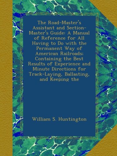 The Road-Master's Assistant and Section-Master's Guide: A Manual of Reference for All Having to Do with the Permanent Way of American Railroads; ... for Track-Laying, Ballasting, and Keeping the