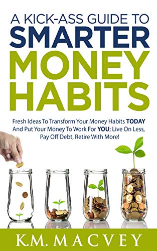 A Kick-Ass Guide to Smarter Money Habits: Fresh ideas to transform your money habits TODAY and put your money to work for YOU; live on less, pay off debt, ... Series Book 1) (English Edition)
