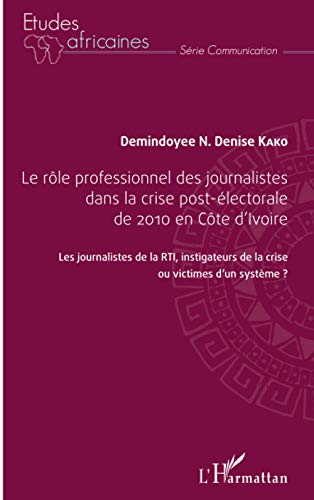 Le rôle professionnel des journalistes dans la crise post-électorale de 2010 en côte d'Ivoire: Les journalistes de la RTI, investigateur de la crise ou victimes d'un système ? (Etudes africaines)