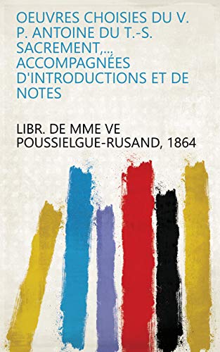 Oeuvres choisies du V. P. Antoine du T.-S. Sacrement,... accompagnées d'introductions et de notes (French Edition)