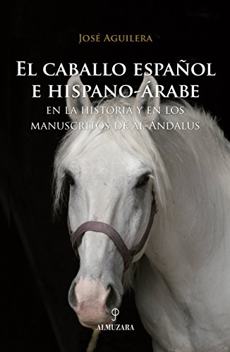 El caballo español e hispano-árabe: En la historia y en los manuscritos de al-Ándalus (Ecuestre) El caballo español e hispano-árabe: En la historia y en los manuscritos de al-Ándalus (Ecuestre)
