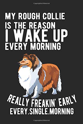 MY ROUGH COLLIE IS THE REASON I WAKE UP EVERY MORNING.REALLY FREAKIN' EARLY EVERY.SINGLE.MORNING: Notebook / Journal / Diary, Notebook Writing Journal ,6x9 dimension|120pages