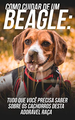 Como Cuidar de Um Beagle: Tudo Que Você Precisa Saber Sobre Os Cachorros Desta Adorável Raça (Portuguese Edition)