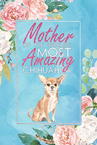Mother Of The World's Most Amazing Chihuahua: A Chihuahua Lover's  12 Month / 52 Week Dateless Planner With Inspirational Quotes ( Floral , Cool Blue ... Perfect For Christmas, Birthday, Event Gifts