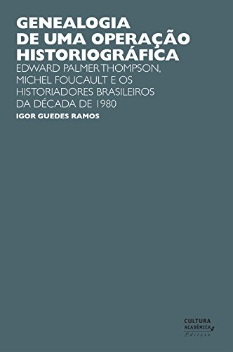 Genealogia de uma operação historiográfica: Edward Palmer Thomp-son, Michel Foucault e os historiadores brasileiros da década de 1980 (Portuguese Edition)