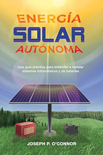 Energía solar autónoma: Una guía práctica para entender e instalar sistemas fotovoltaicos y de baterías Energía solar autónoma: Una guía práctica para entender e instalar sistemas fotovoltaicos y de baterías