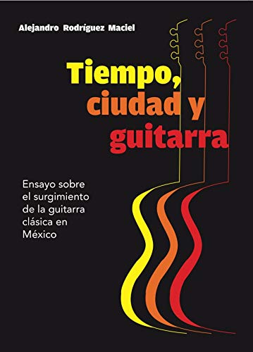 TIEMPO, CIUDAD Y GUITARRA: Ensayo sobre el surgimiento de la guitarra clásica en México TIEMPO, CIUDAD Y GUITARRA: Ensayo sobre el surgimiento de la guitarra clásica en México
