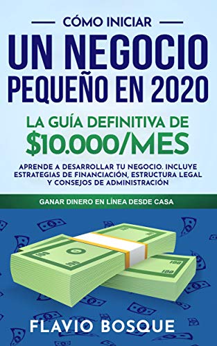 Cómo iniciar un negocio pequeño en #2020: La Guía Definitiva de $10.000/mes -  Aprende a Desarrollar tu Negocio. Incluye Estrategias de Financiación, Estructura Legal y Consejos de Administración