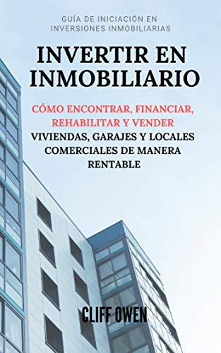 INVERTIR EN INMOBILIARIO: Cómo Encontrar, Financiar, Rehabilitar Y Vender Viviendas, Garajes Y Locales Comerciales De Manera Rentable
