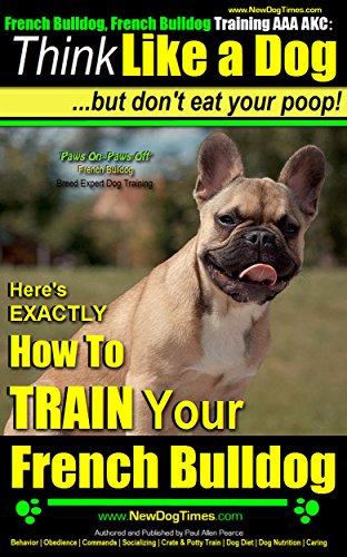 French Bulldog, French Bulldog Training AAA AKC: Think Like a Dog, but Don’t Eat Your Poop! | French Bulldog Breed Expert Training |: Here's Exactly How To Train Your French Bulldog (English Edition)