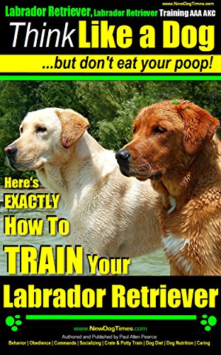 Labrador Retriever, Labrador Retriever Training AAA AKC: |Think Like a Dog ~ But Don’t Eat Your Poop! | Labrador Retriever Breed Expert Training |: Here's ... Your LABRADOR RETRIEVER (English Edition)
