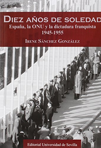 Diez Años De Soledad. España, La Onu Y La Dictadura Franquista 1945-1955: 281 (Serie Historia y Geografía)