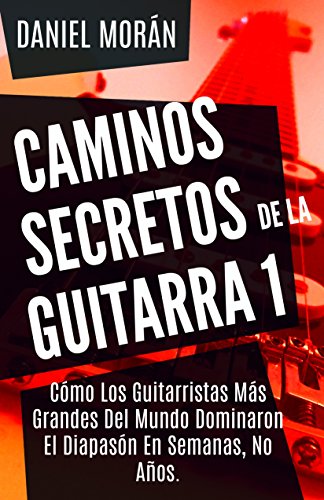 Caminos Secretos de la Guitarra 1: Cómo Los Guitarristas Más Grandes Del Mundo Dominaron El Diapasón En  Semanas, No Años. (CAMINOS DE LA GUITARRA)
