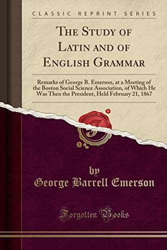 The Study of Latin and of English Grammar: Remarks of George B. Emerson, at a Meeting of the Boston Social Science Association, of Which He Was Then ... Held February 21, 1867 (Classic Reprint)