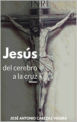 Jesús, del cerebro a la cruz: De la mente antigua a la idea del Cristo celestial