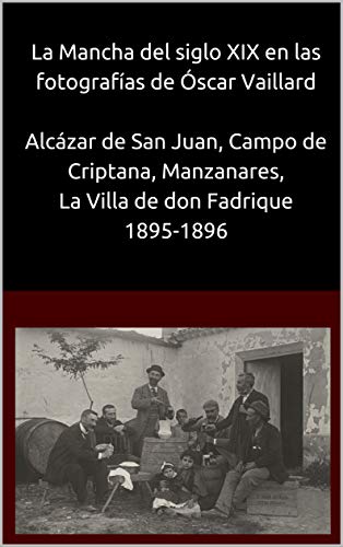 La Mancha del siglo XIX en las fotografías de Óscar Vaillard Alcázar de San Juan, Campo de Criptana, Manzanares, La Villa de don Fadrique. 1895-1896