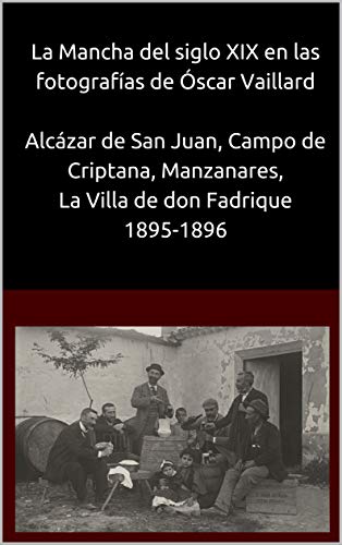 La Mancha del siglo XIX en las fotografías de Óscar Vaillard Alcázar de San Juan, Campo de Criptana, Manzanares, La Villa de don Fadrique. 1895-1896 La Mancha del siglo XIX en las fotografías de Óscar Vaillard Alcázar de San Juan, Campo de Criptana, Manzanares, La Villa de don Fadrique. 1895-1896