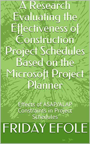A Research Evaluating the Effectiveness of Construction Project Schedules Based on the Microsoft Project Planner: Effects of ASAP/ALAP Constraints in Project Schedules (English Edition)