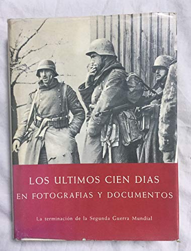 LOS ULTIMOS CIEN DIAS EN FOTOGRAFIAS Y DOCUMENTOS. La terminación de la Segunda Guerra Mundial en Europa y Asia LOS ULTIMOS CIEN DIAS EN FOTOGRAFIAS Y DOCUMENTOS. La terminación de la Segunda Guerra Mundial en Europa y Asia