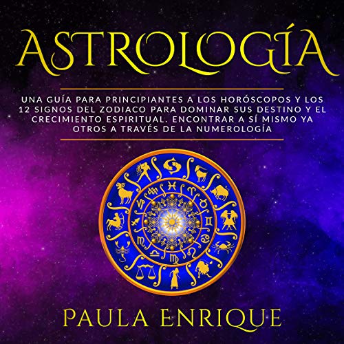 Astrología: una Guía para Principiantes a los Horóscopos y los 12 Signos del Zodiaco para Dominar sus Destino y el Crecimiento Espiritual. Encontrar a sí mismo ya otros a través de la Numerología