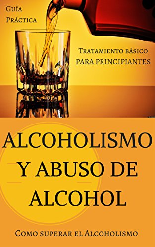 Alcoholismo y Abuso de Alcohol: Como superar el Alcoholismo - Tratamiento básico (Alcohol y adicciones - Alcoholicos anonimos - Alcoholismo - Abuso de bebidas alcoholicas - Salud del Higado nº 1)