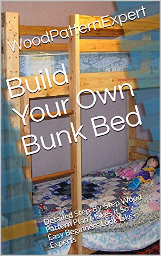 Build Your Own Bunk Bed: Detailed Step-By-Step Wood Pattern Plan Makes It So Easy Beginners Look Like Experts (English Edition)