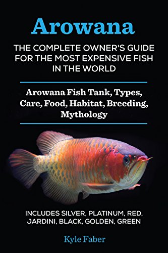 Arowana: The Complete Owner’s Guide for the Most Expensive Fish in the World: Arowana Fish Tank, Types, Care, Food, Habitat, Breeding, Mythology – Silver, ... Black, Golden, Green (English Edition)