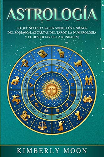 Astrología: Lo que necesita saber sobre los 12 signos del Zodiaco, las cartas del tarot, la numerología y el despertar de la kundalini