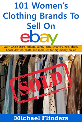 101 Women's Clothing Brands To Sell On eBay: Learn which shirts jackets pants jeans sweaters hats shoes boots dresses coats and more sell for big money online (English Edition)