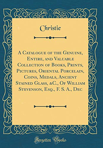 A Catalogue of the Genuine, Entire, and Valuable Collection of Books, Prints, Pictures, Oriental Porcelain, Coins, Medals, Ancient Stained Glass, &C., ... Esq., F. S. A., Dec (Classic Reprint)