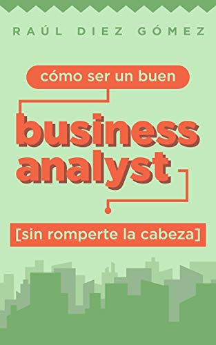 Cómo ser un buen Business Analyst sin romperte la cabeza: Consejos prácticos para ser un Business Analyst de éxito