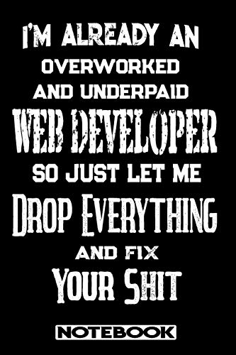 I'm Already An Overworked And Underpaid Web Developer. So Just Let Me Drop Everything And Fix Your Shit!: Blank Lined Notebook | Appreciation Gift For Web Developer